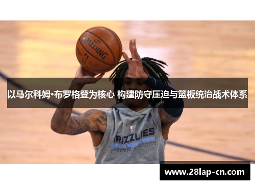 以马尔科姆·布罗格登为核心 构建防守压迫与篮板统治战术体系