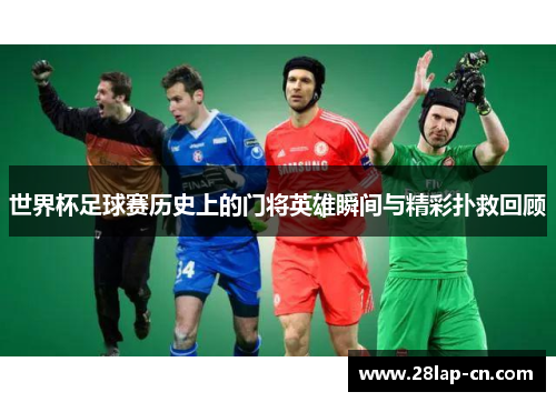 世界杯足球赛历史上的门将英雄瞬间与精彩扑救回顾
