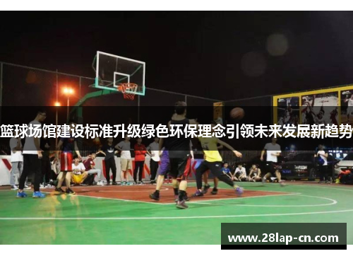 篮球场馆建设标准升级绿色环保理念引领未来发展新趋势