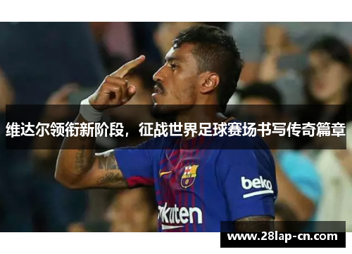 维达尔领衔新阶段，征战世界足球赛场书写传奇篇章