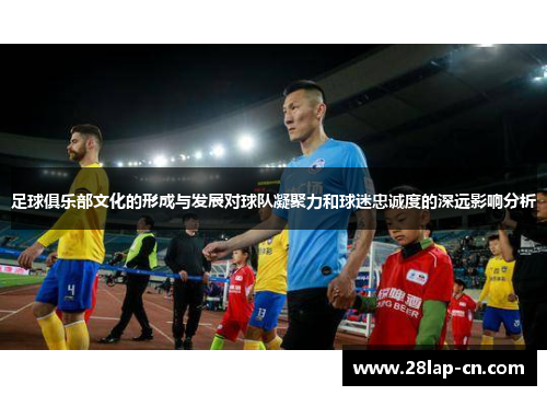 足球俱乐部文化的形成与发展对球队凝聚力和球迷忠诚度的深远影响分析