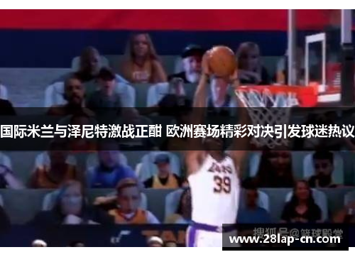 国际米兰与泽尼特激战正酣 欧洲赛场精彩对决引发球迷热议