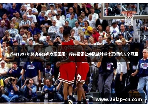 乔丹1997年总决赛经典表现回顾：乔丹带领公牛队战胜爵士赢得第五个冠军