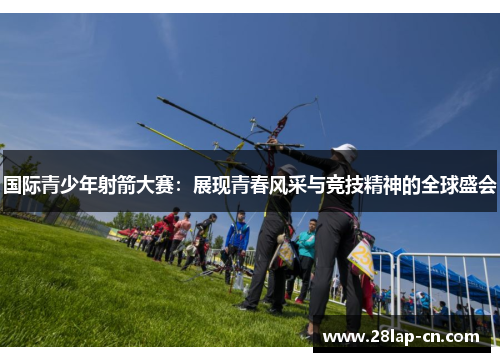 国际青少年射箭大赛：展现青春风采与竞技精神的全球盛会
