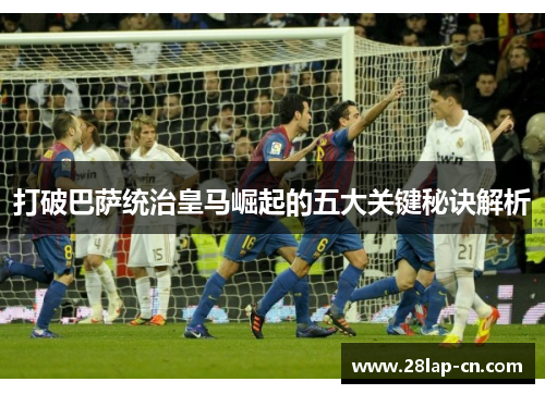 打破巴萨统治皇马崛起的五大关键秘诀解析