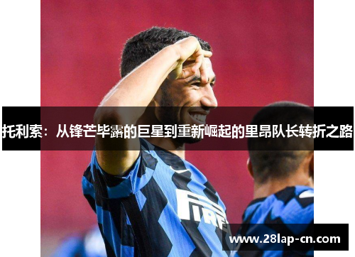 托利索：从锋芒毕露的巨星到重新崛起的里昂队长转折之路