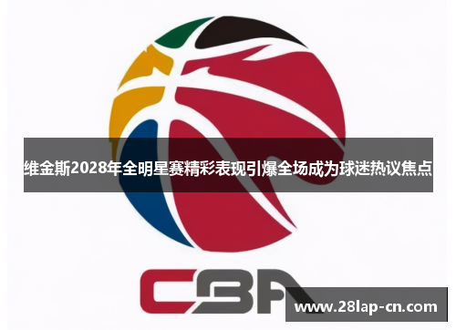 维金斯2028年全明星赛精彩表现引爆全场成为球迷热议焦点