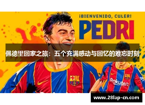 佩德里回家之旅：五个充满感动与回忆的难忘时刻