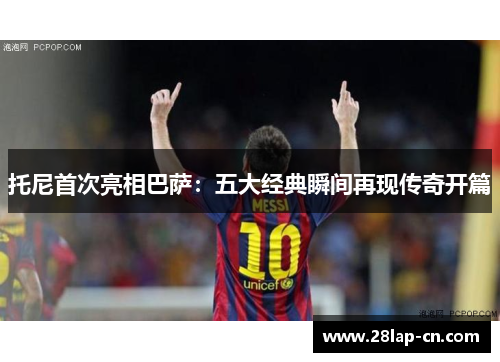 托尼首次亮相巴萨：五大经典瞬间再现传奇开篇