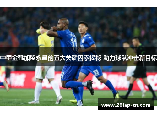 中甲金靴加盟永昌的五大关键因素揭秘 助力球队冲击新目标