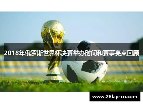 2018年俄罗斯世界杯决赛举办时间和赛事亮点回顾