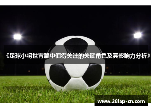 《足球小将世青篇中值得关注的关键角色及其影响力分析》