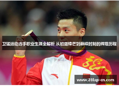 卫猛运动选手职业生涯全解析 从初露锋芒到巅峰时刻的辉煌历程