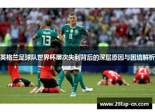 英格兰足球队世界杯屡次失利背后的深层原因与困境解析
